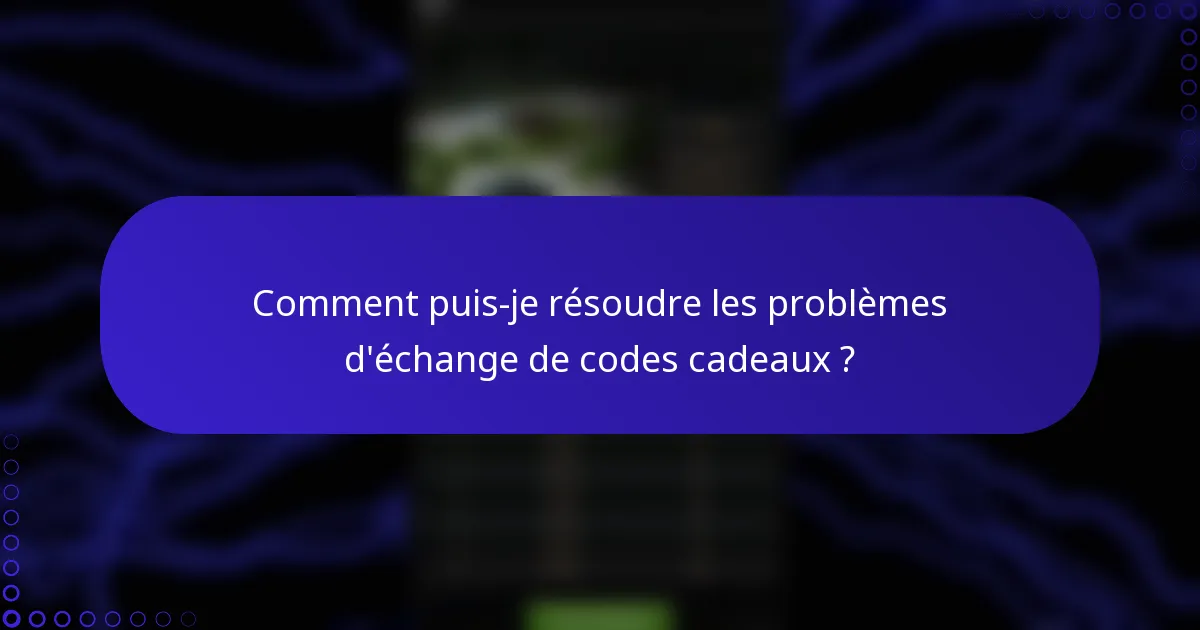 Comment puis-je résoudre les problèmes d'échange de codes cadeaux ?